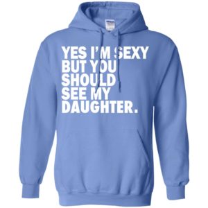Yes i’m sexy but you should se my daughter funny humor texture gift for daughters hoodie