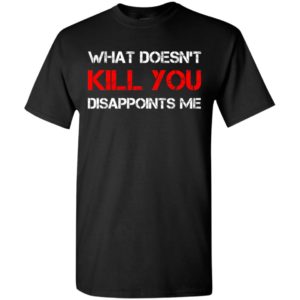 What doesn’t kill you disappoints me t-shirt