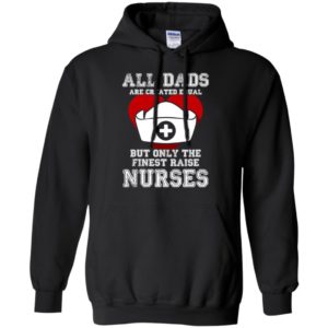 All dads are created equal but only the finest raise nurses fathers day gift hoodie