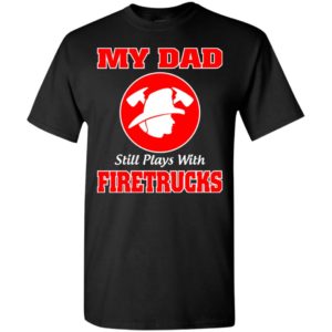 My dad still plays with firetrucks t-shirt