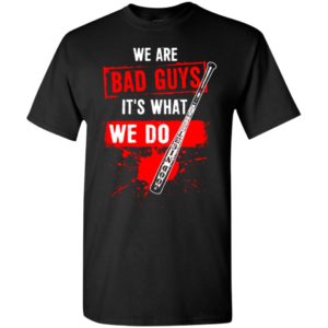 We are bad guys it’s what we do t-shirt