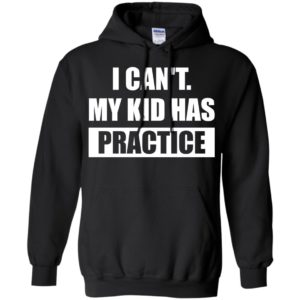 I can’t my kid has practice shirt – funny quote shirts hoodie