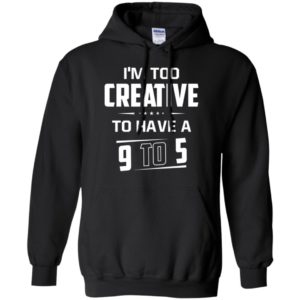 I’m too creative to have a 9 to 5 hoodie