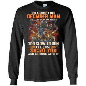 Grumpy old december man i’m too old to fight i’ll just shoot you funny birthday gift long sleeve