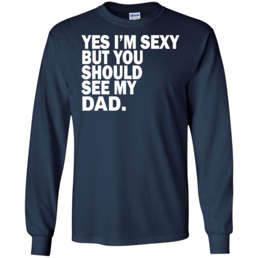 Yes i’m sexy but you should se my dad funny humor texture style father gift long sleeve