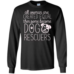 All woman are created equal then some become dog rescuers long sleeve