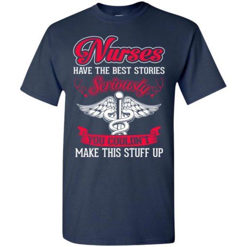Nurses have the best stories seriously you couldn’t make this stuff up t-shirt