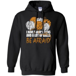Knit i have sharp sticks and a lot of balls be affraid funny quote knitting lover hoodie