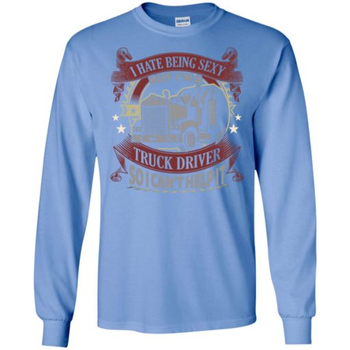 I hate being a sexy but i am a truck driver so i can’t help it truckers long sleeve