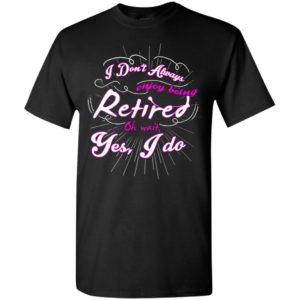 I dont always enjoy being retired oh wait yes i do funny retirement saying gift t-shirt