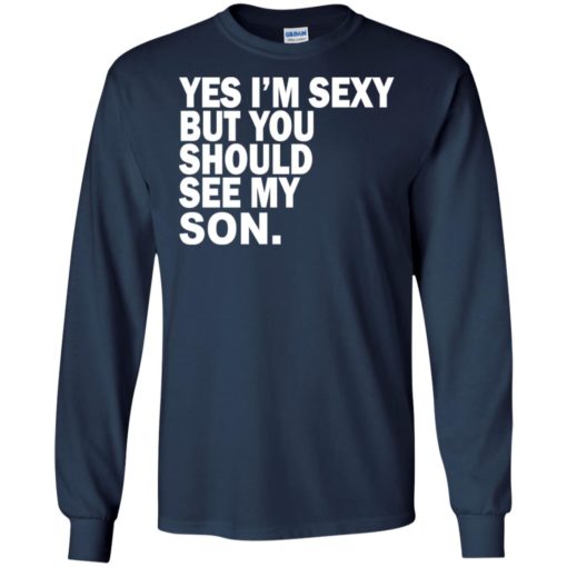 Yes i’m sexy but you should se my son funny humor style family gift long sleeve