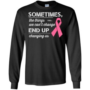 Sometime the things we cant change end up changing us gifts long sleeve