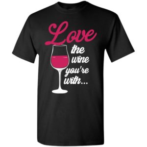 Love the wine you’re with funny drink wine lover t-shirt