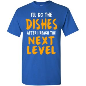 I’ll do the dishes after i reach the next level funny gaming quote fans t-shirt