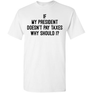 If my president doesn’t pay taxes why should i t-shirt