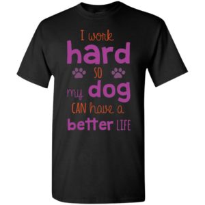 I work hard so my dog can have a better life – funny dog person t-shirt