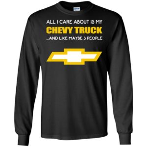 All i care about is my chevy truck and like maybe 3 people gift for trucker driver long sleeve