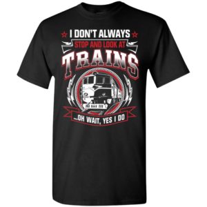 I don’t always stop and look at trains t-shirt