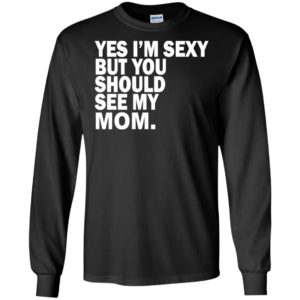 Yes i’m sexy but you should se my mom funny humor texture style mother gift long sleeve