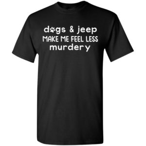 Dogs and jeep make me feel less murdery funny quote jeep gift t-shirt