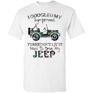 I googled my symptoms turned out i just need to drive my jeep – flower t-shirt