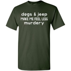Dogs and jeep make me feel less murdery funny quote jeep gift t-shirt