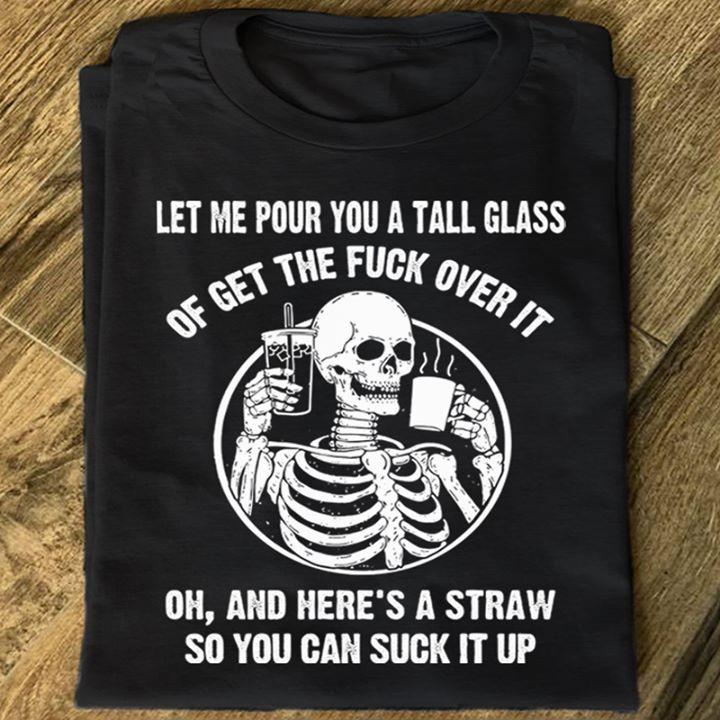 Let Me Pour You A Tall Glass Of Get The Fuck Over It Oh And Here's A Straw So You Can Suck It Up funny graphic t-shirt